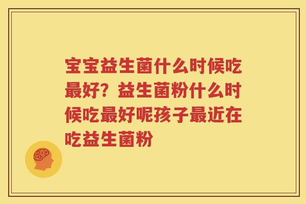 宝宝益生菌什么时候吃最好？益生菌粉什么时候吃最好呢孩子最近在吃益生菌粉