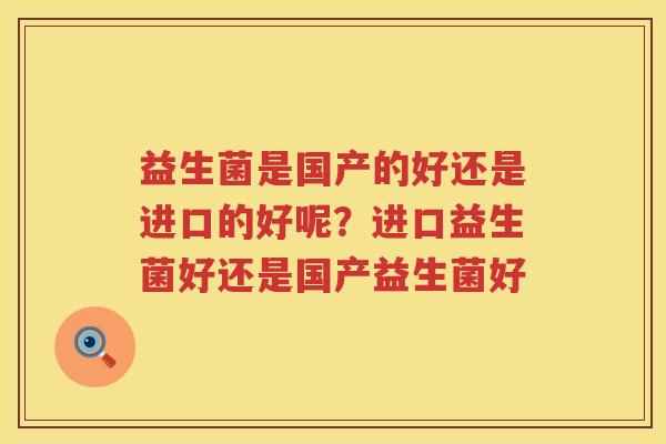 益生菌是国产的好还是进口的好呢？进口益生菌好还是国产益生菌好
