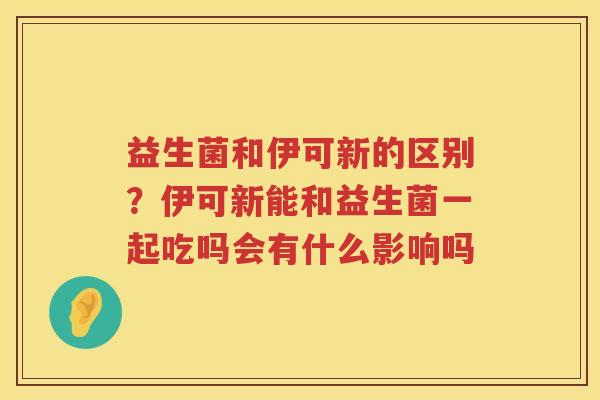 益生菌和伊可新的区别？伊可新能和益生菌一起吃吗会有什么影响吗