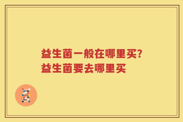 益生菌一般在哪里买？益生菌要去哪里买