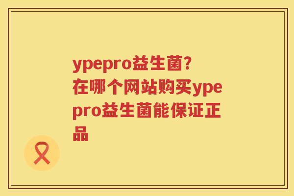 ypepro益生菌？在哪个网站购买ypepro益生菌能保证正品