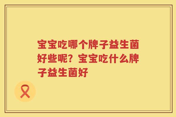 宝宝吃哪个牌子益生菌好些呢？宝宝吃什么牌子益生菌好
