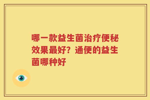 哪一款益生菌治疗便秘效果最好？通便的益生菌哪种好