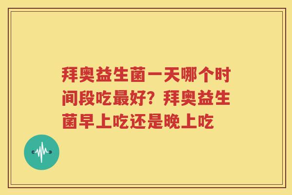 拜奥益生菌一天哪个时间段吃最好？拜奥益生菌早上吃还是晚上吃
