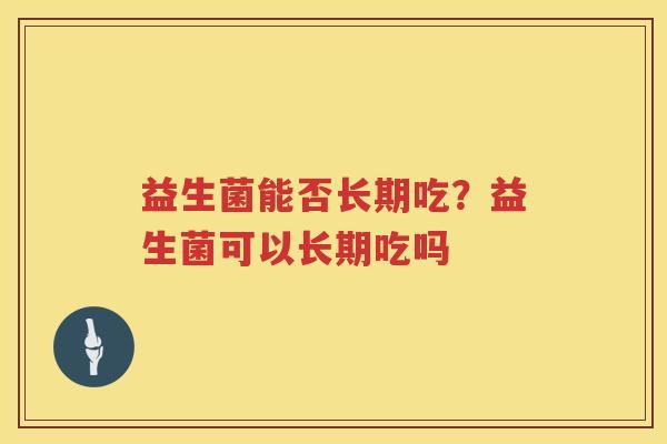 益生菌能否长期吃？益生菌可以长期吃吗