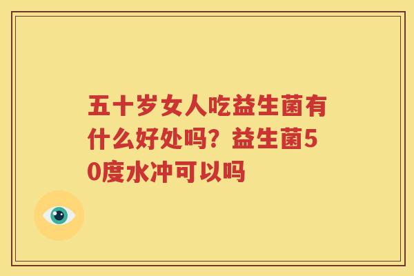 五十岁女人吃益生菌有什么好处吗？益生菌50度水冲可以吗