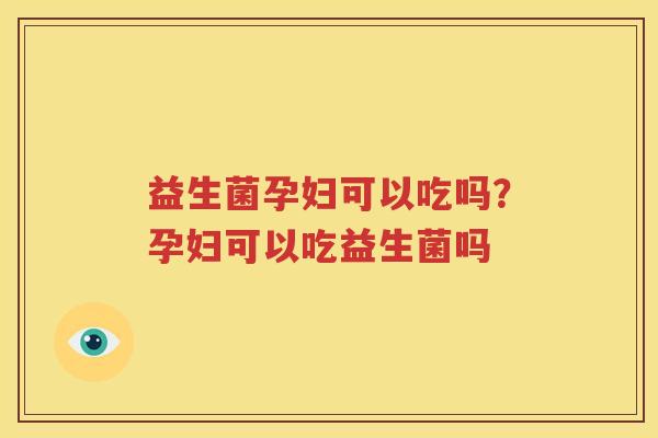 益生菌孕妇可以吃吗？孕妇可以吃益生菌吗