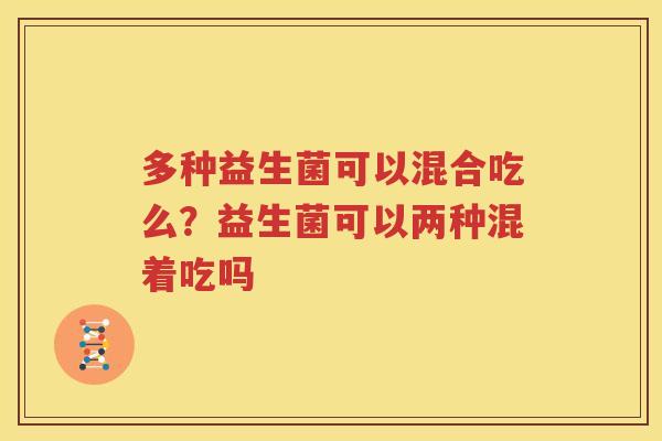 多种益生菌可以混合吃么？益生菌可以两种混着吃吗