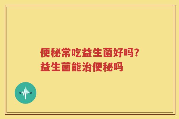 便秘常吃益生菌好吗？益生菌能治便秘吗
