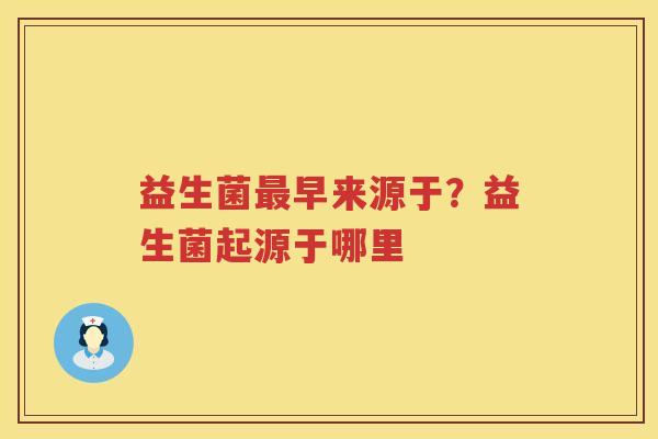 益生菌最早来源于？益生菌起源于哪里