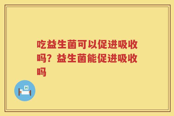 吃益生菌可以促进吸收吗？益生菌能促进吸收吗