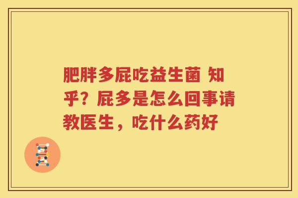 肥胖多屁吃益生菌 知乎？屁多是怎么回事请教医生，吃什么药好