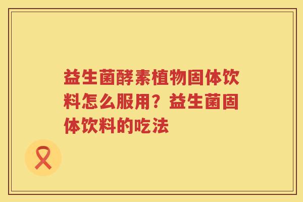 益生菌酵素植物固体饮料怎么服用？益生菌固体饮料的吃法