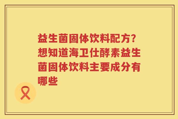 益生菌固体饮料配方？想知道海卫仕酵素益生菌固体饮料主要成分有哪些