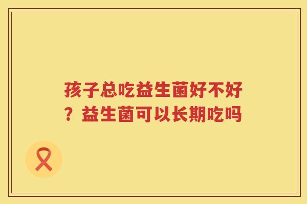 孩子总吃益生菌好不好？益生菌可以长期吃吗