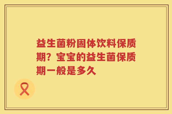 益生菌粉固体饮料保质期？宝宝的益生菌保质期一般是多久