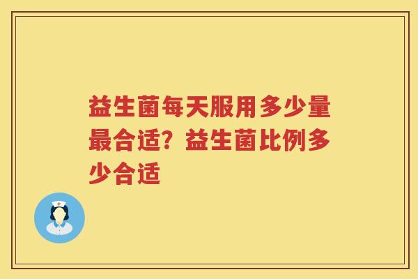 益生菌每天服用多少量最合适？益生菌比例多少合适