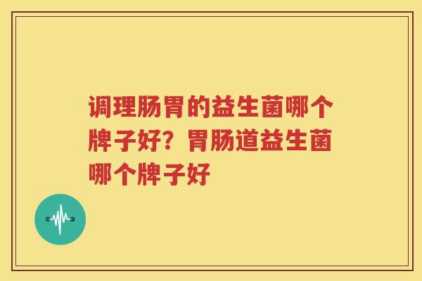 调理肠胃的益生菌哪个牌子好？胃肠道益生菌哪个牌子好