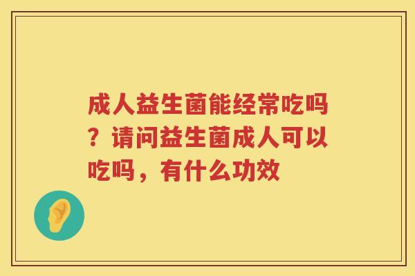 成人益生菌能经常吃吗？请问益生菌成人可以吃吗，有什么功效