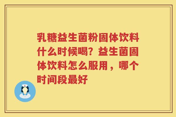 乳糖益生菌粉固体饮料什么时候喝？益生菌固体饮料怎么服用，哪个时间段最好