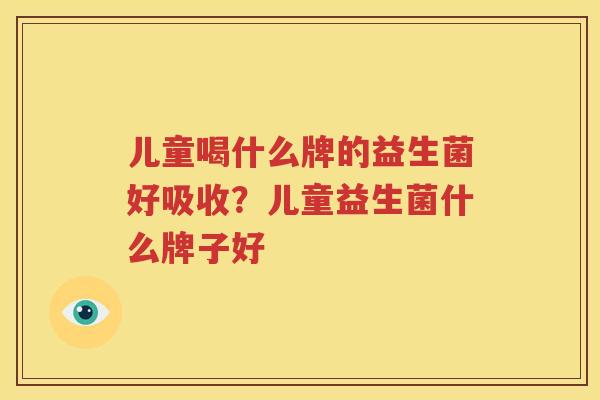儿童喝什么牌的益生菌好吸收？儿童益生菌什么牌子好