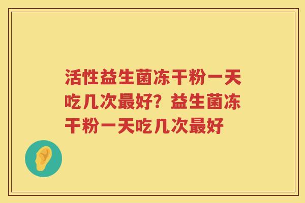 活性益生菌冻干粉一天吃几次最好？益生菌冻干粉一天吃几次最好