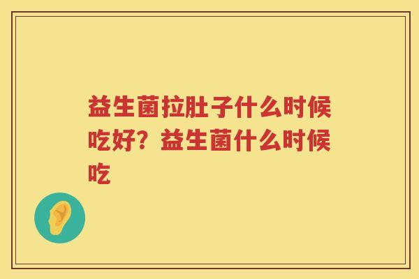 益生菌拉肚子什么时候吃好？益生菌什么时候吃