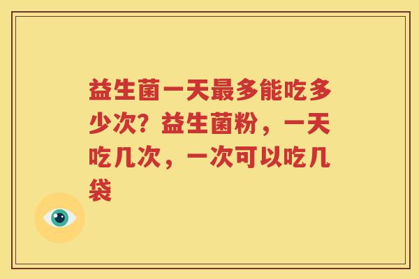益生菌一天最多能吃多少次？益生菌粉，一天吃几次，一次可以吃几袋