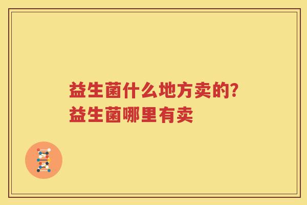 益生菌什么地方卖的？益生菌哪里有卖