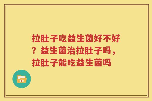 拉肚子吃益生菌好不好？益生菌治拉肚子吗，拉肚子能吃益生菌吗