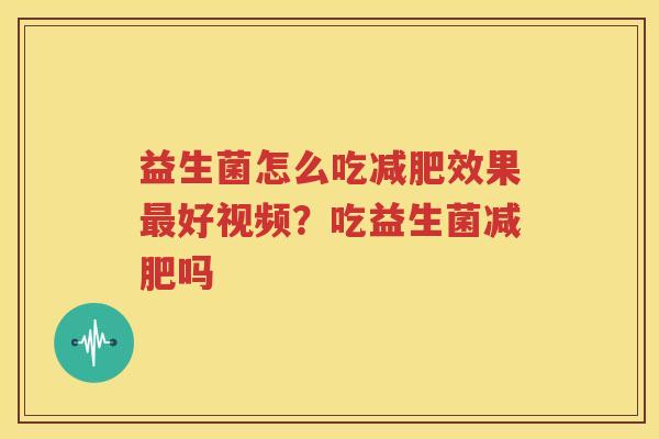 益生菌怎么吃减肥效果最好视频？吃益生菌减肥吗