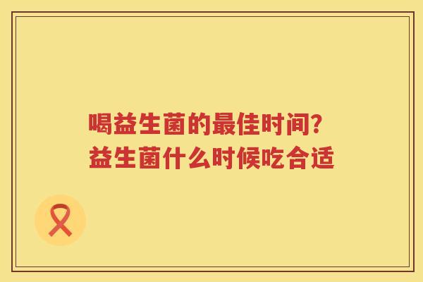 喝益生菌的最佳时间？益生菌什么时候吃合适