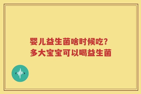 婴儿益生菌啥时候吃？多大宝宝可以喝益生菌