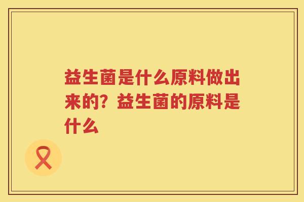 益生菌是什么原料做出来的？益生菌的原料是什么