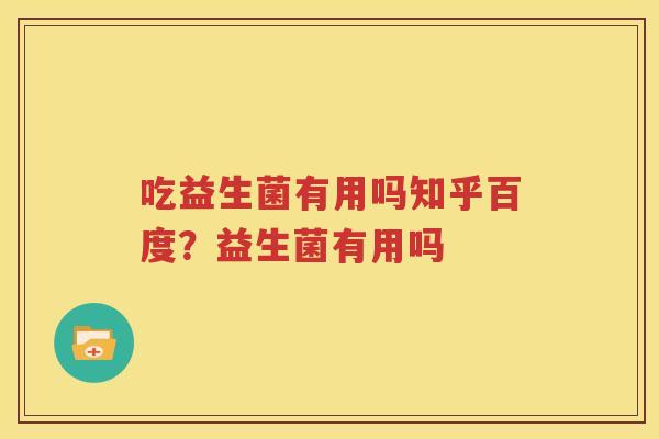 吃益生菌有用吗知乎百度？益生菌有用吗