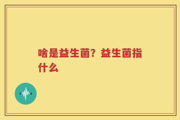 啥是益生菌？益生菌指什么