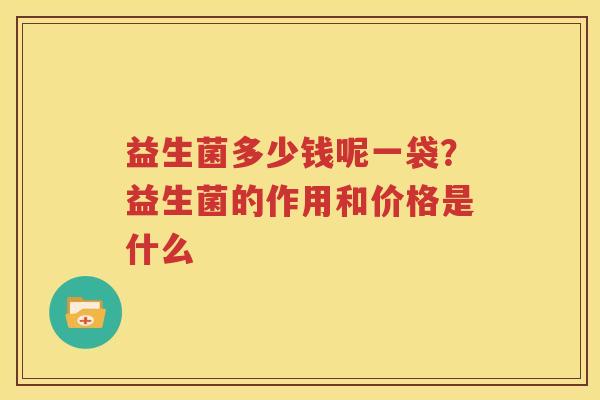 益生菌多少钱呢一袋？益生菌的作用和价格是什么
