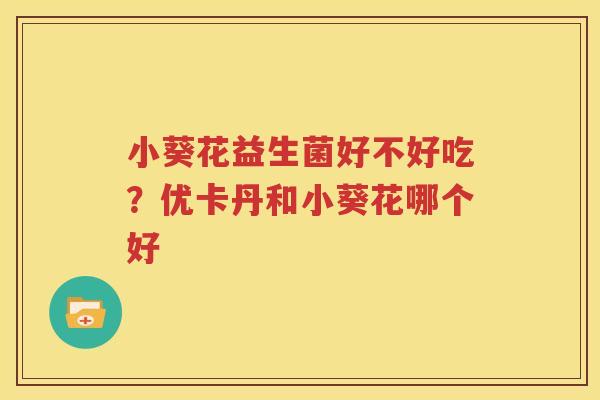 小葵花益生菌好不好吃？优卡丹和小葵花哪个好