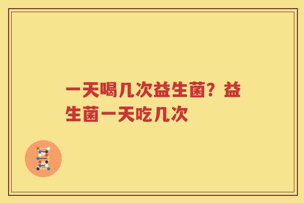 一天喝几次益生菌？益生菌一天吃几次