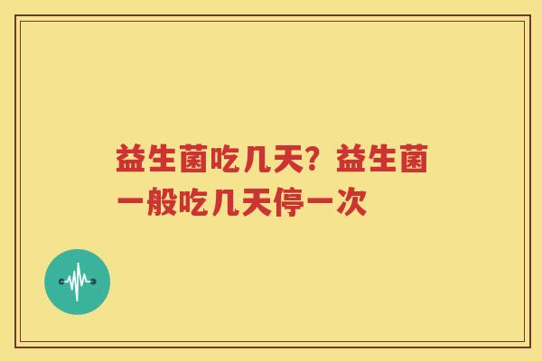 益生菌吃几天？益生菌一般吃几天停一次