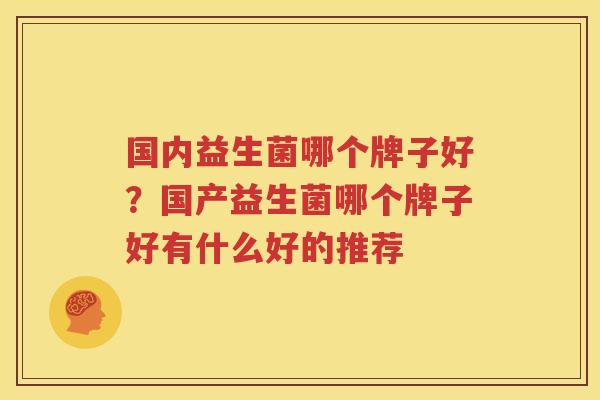 国内益生菌哪个牌子好？国产益生菌哪个牌子好有什么好的推荐