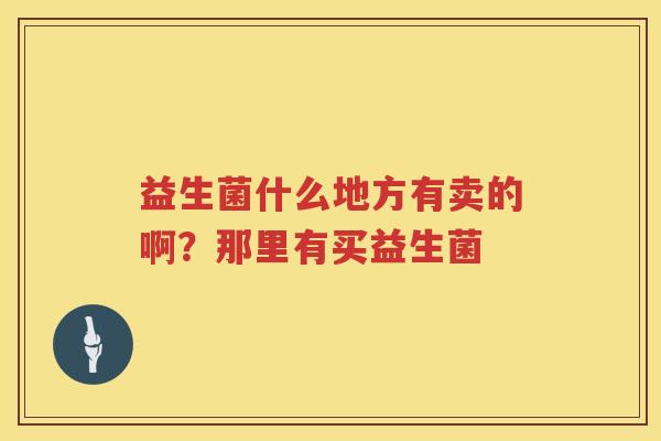 益生菌什么地方有卖的啊？那里有买益生菌