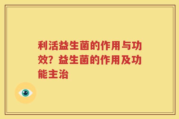 利活益生菌的作用与功效？益生菌的作用及功能主治