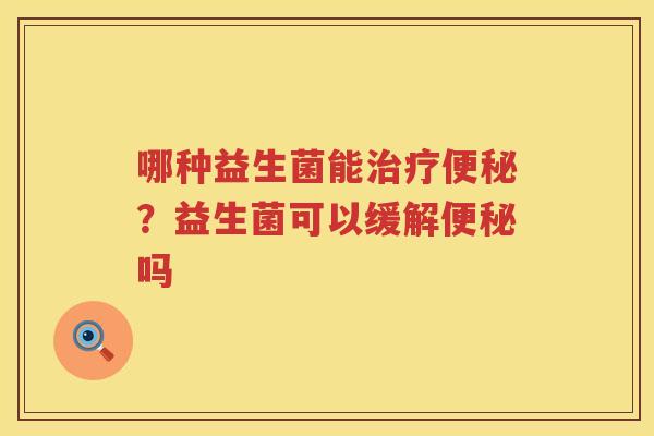 哪种益生菌能治疗便秘？益生菌可以缓解便秘吗