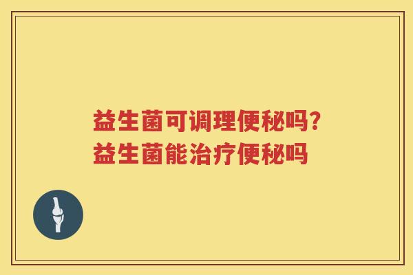 益生菌可调理便秘吗？益生菌能治疗便秘吗