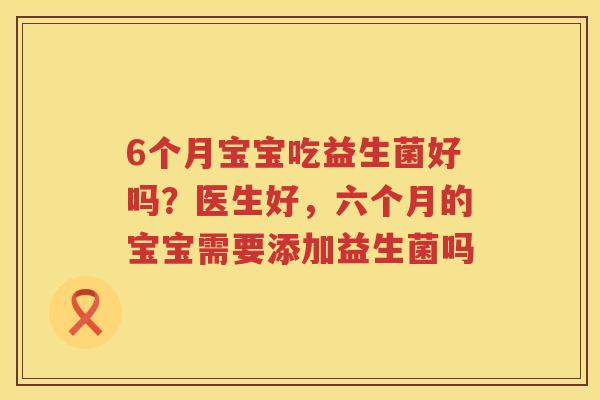 6个月宝宝吃益生菌好吗？医生好，六个月的宝宝需要添加益生菌吗