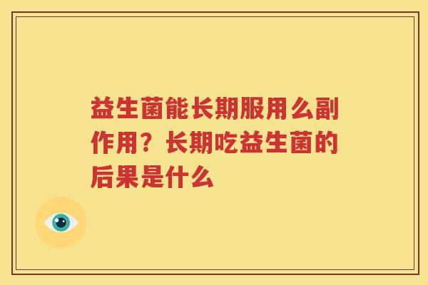 益生菌能长期服用么副作用？长期吃益生菌的后果是什么