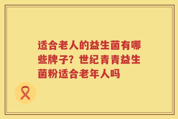 适合老人的益生菌有哪些牌子？世纪青青益生菌粉适合老年人吗