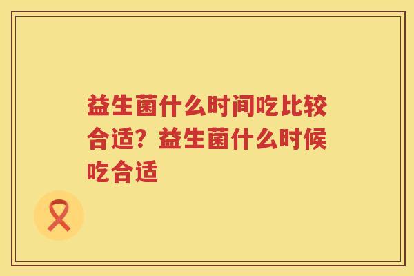 益生菌什么时间吃比较合适？益生菌什么时候吃合适