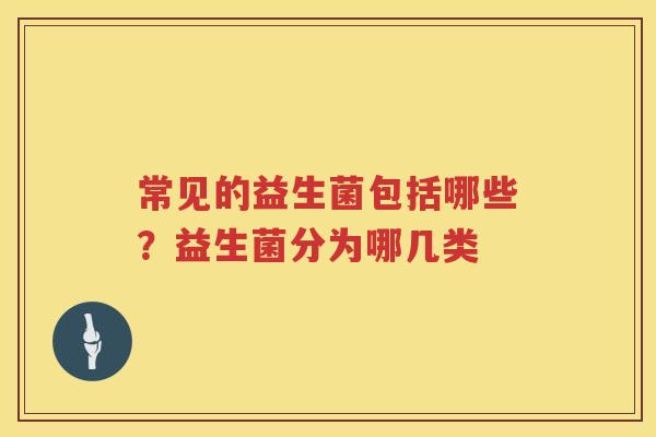 常见的益生菌包括哪些？益生菌分为哪几类